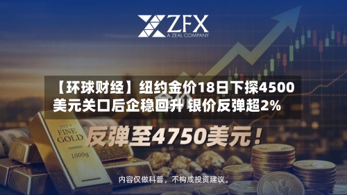 【环球财经】纽约金价18日下探4500美元关口后企稳回升 银价反弹超2%