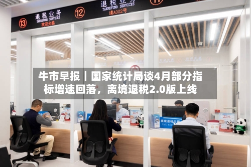 牛市早报|国家统计局谈4月部分指标增速回落,离境退税2.0版上线