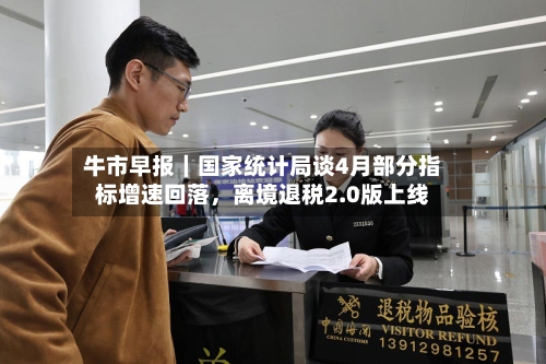 牛市早报｜国家统计局谈4月部分指标增速回落，离境退税2.0版上线-第2张图片
