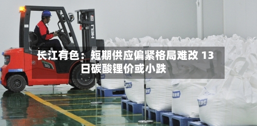 长江有色：短期供应偏紧格局难改 13日碳酸锂价或小跌