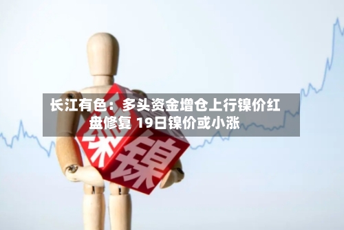 长江有色：多头资金增仓上行镍价红盘修复 19日镍价或小涨-第3张图片