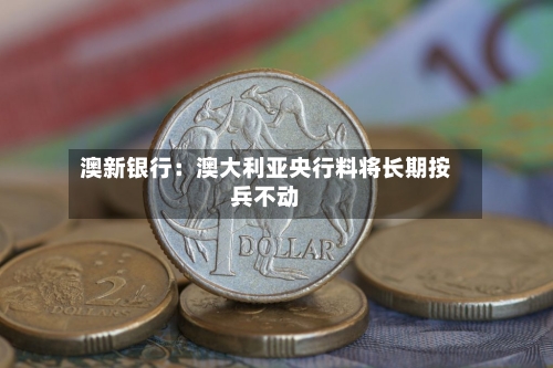 澳新银行：澳大利亚央行料将长期按兵不动