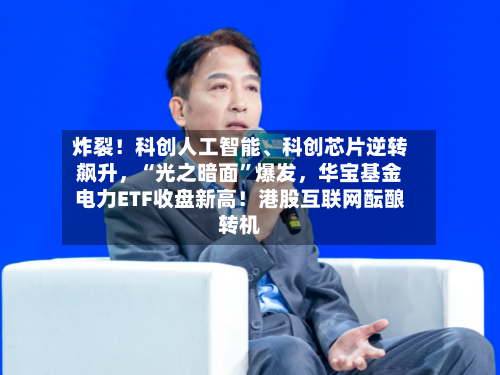 炸裂！科创人工智能、科创芯片逆转飙升，“光之暗面”爆发	，华宝基金电力ETF收盘新高！港股互联网酝酿转机-第2张图片