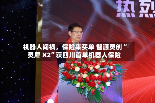 机器人闯祸	，保险来买单 智源灵创“灵犀 X2”获四川首单机器人保险-第3张图片