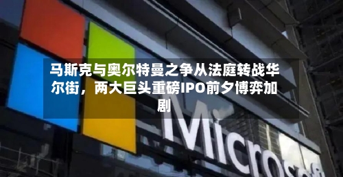 马斯克与奥尔特曼之争从法庭转战华尔街，两大巨头重磅IPO前夕博弈加剧-第2张图片