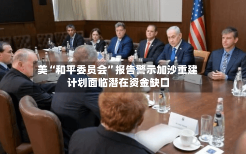 美“和平委员会	”报告警示加沙重建计划面临潜在资金缺口-第3张图片