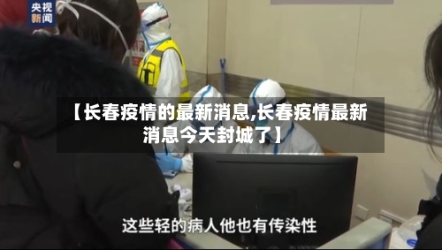 【长春疫情的最新消息,长春疫情最新消息今天封城了】