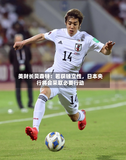 美财长贝森特：若获独立性，日本央行将会采取必要行动-第2张图片