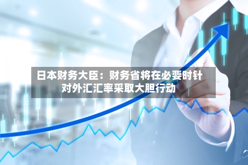 日本财务大臣：财务省将在必要时针对外汇汇率采取大胆行动-第3张图片