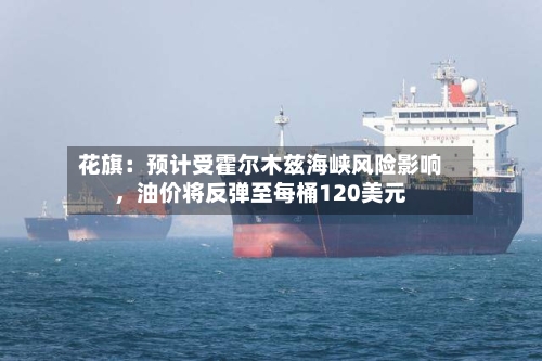 花旗：预计受霍尔木兹海峡风险影响，油价将反弹至每桶120美元-第2张图片