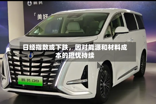 日经指数或下跌，因对能源和材料成本的担忧持续