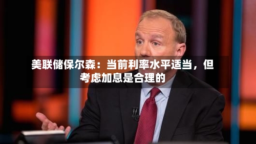 美联储保尔森：当前利率水平适当，但考虑加息是合理的
