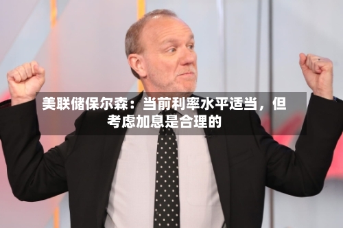 美联储保尔森：当前利率水平适当，但考虑加息是合理的-第2张图片