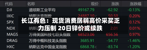 长江有色:现货消费孱弱高价采买乏力压制 20日锌价或续跌-第2张图片