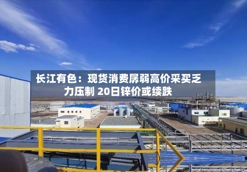 长江有色:现货消费孱弱高价采买乏力压制 20日锌价或续跌-第3张图片