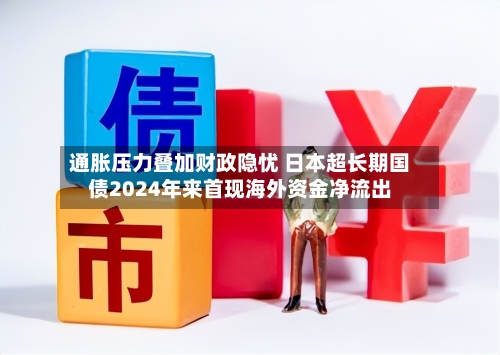 通胀压力叠加财政隐忧 日本超长期国债2024年来首现海外资金净流出