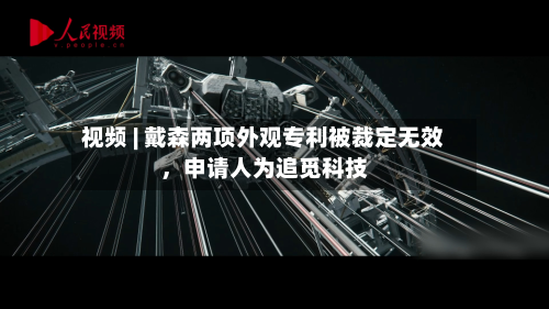 视频 | 戴森两项外观专利被裁定无效，申请人为追觅科技-第2张图片