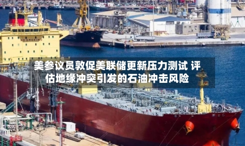 美参议员敦促美联储更新压力测试 评估地缘冲突引发的石油冲击风险