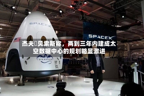 杰夫・贝索斯称	，两到三年内建成太空数据中心的规划略显激进-第3张图片