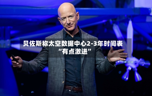 贝佐斯称太空数据中心2-3年时间表“有点激进	”-第3张图片