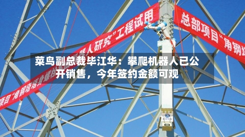 菜鸟副总裁毕江华：攀爬机器人已公开销售	，今年签约金额可观-第3张图片