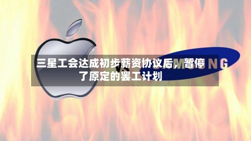 三星工会达成初步薪资协议后，暂停了原定的罢工计划-第2张图片