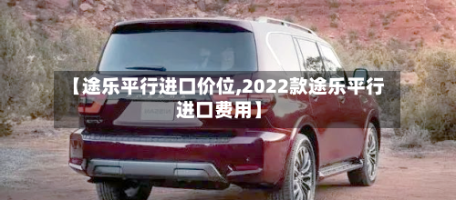 【途乐平行进口价位,2022款途乐平行进口费用】
