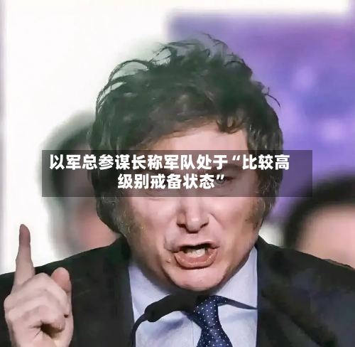 以军总参谋长称军队处于“比较高级别戒备状态”-第3张图片
