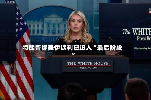 特朗普称美伊谈判已进入“最后阶段”-第3张图片