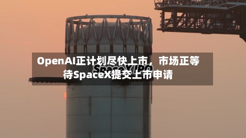 OpenAI正计划尽快上市	，市场正等待SpaceX提交上市申请-第3张图片