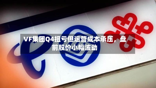 VF集团Q4扭亏但运营成本承压，盘前股价小幅波动-第2张图片