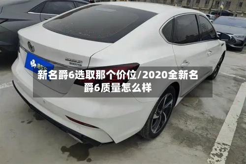 新名爵6选取那个价位/2020全新名爵6质量怎么样