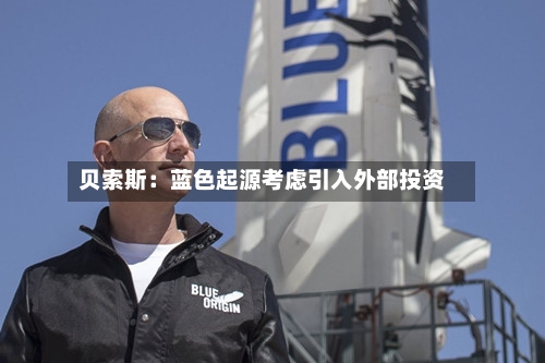贝索斯：蓝色起源考虑引入外部投资