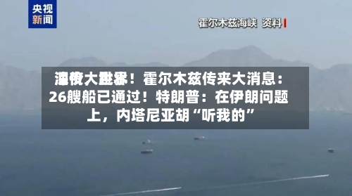 深夜，世界油价大跳水！霍尔木兹传来大消息：26艘船已通过！特朗普：在伊朗问题上，内塔尼亚胡“听我的”