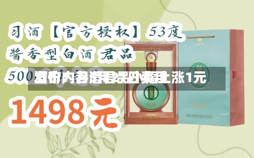酒价内参5月21日费用发布：习酒君品小幅上涨1元
