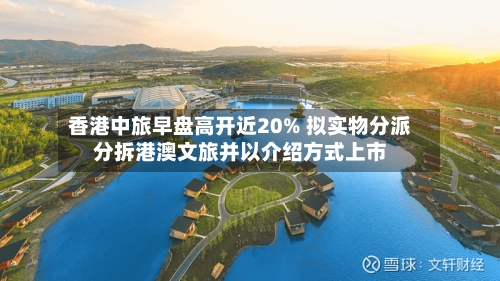 香港中旅早盘高开近20% 拟实物分派分拆港澳文旅并以介绍方式上市