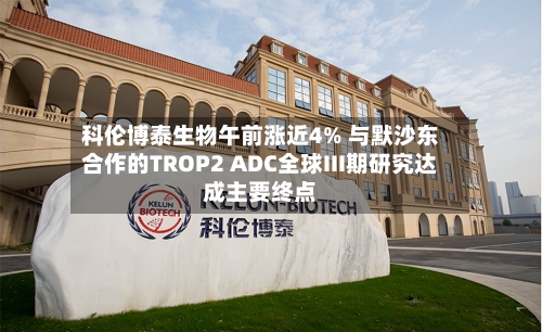 科伦博泰生物午前涨近4% 与默沙东合作的TROP2 ADC全球III期研究达成主要终点