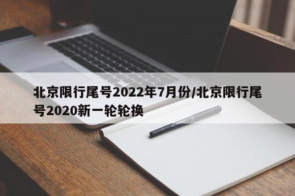 北京限行尾号2022年7月份/北京限行尾号2020新一轮轮换
