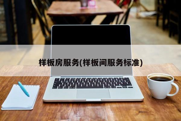 样板房服务(样板间服务标准)