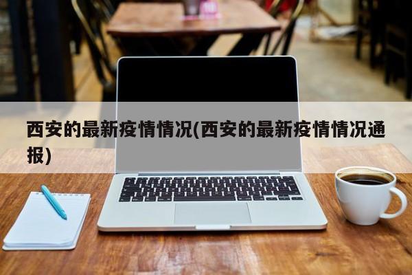 西安的最新疫情情况(西安的最新疫情情况通报)