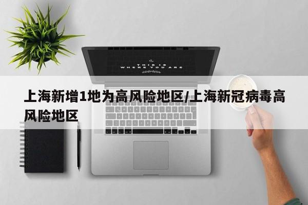 上海新增1地为高风险地区/上海新冠病毒高风险地区