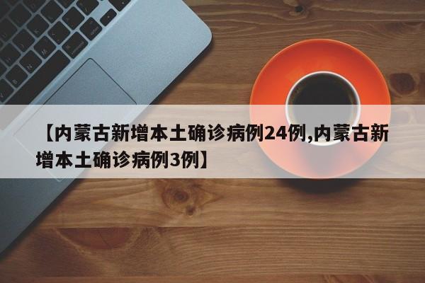 【内蒙古新增本土确诊病例24例,内蒙古新增本土确诊病例3例】