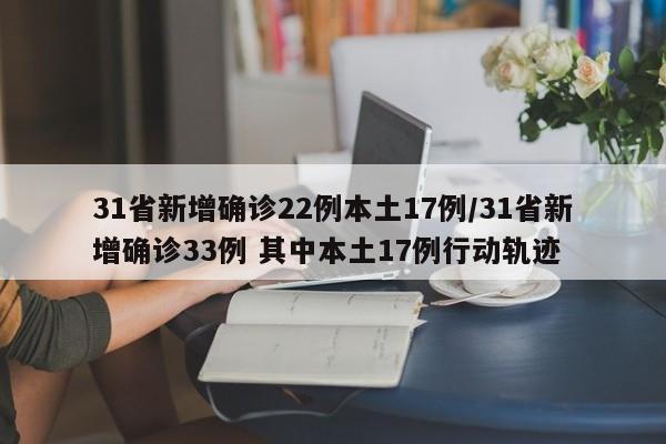 31省新增确诊22例本土17例/31省新增确诊33例 其中本土17例行动轨迹