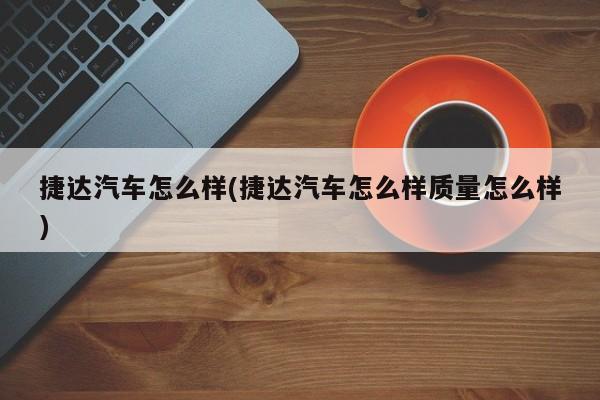 捷达汽车怎么样(捷达汽车怎么样质量怎么样)