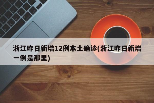 浙江昨日新增12例本土确诊(浙江昨日新增一例是那里)