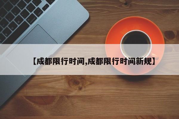 【成都限行时间,成都限行时间新规】