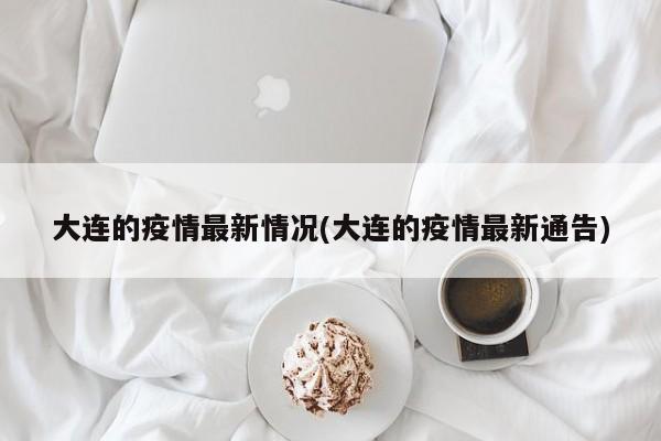 大连的疫情最新情况(大连的疫情最新通告)