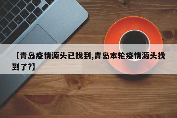 【青岛疫情源头已找到,青岛本轮疫情源头找到了?】