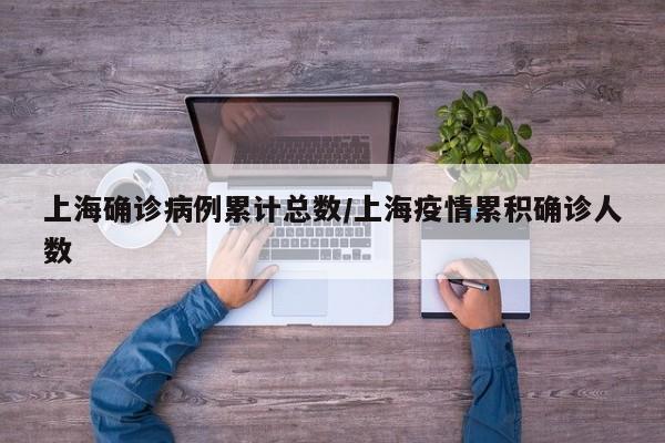 上海确诊病例累计总数/上海疫情累积确诊人数