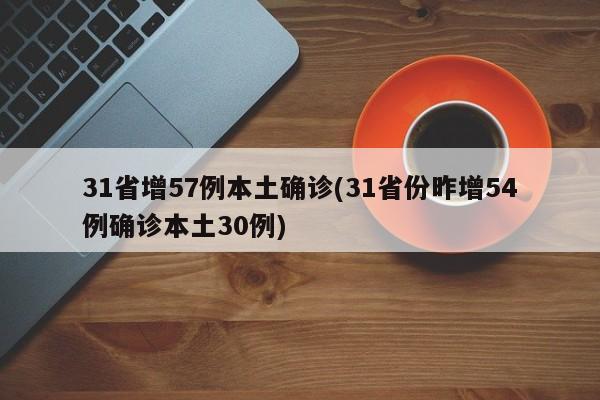 31省增57例本土确诊(31省份昨增54例确诊本土30例)